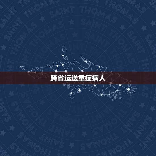 跨省运送重症病人,重症病人如何转院 跨省运送重症病人,重症病人如何转院