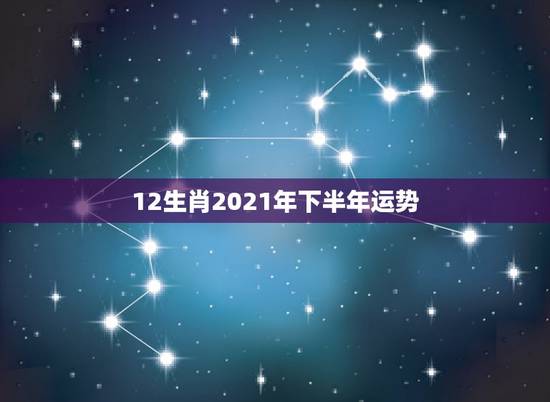 12生肖2021年下半年运势,十二生肖2021年运势及运程每月运程 12生肖2021年下半年运势,十二生肖2021年运势及运程每月运程