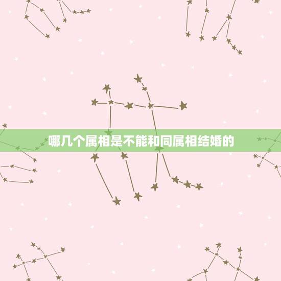 哪几个属相是不能和同属相结婚的,按照属相婚配相同属相的人结婚好吗 哪几个属相是不能和同属相结婚的,按照属相婚配相同属相的人结婚好吗
