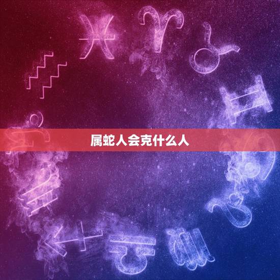 属蛇人会克什么人,蛇的贵人是什么生肖 属蛇人会克什么人,蛇的贵人是什么生肖