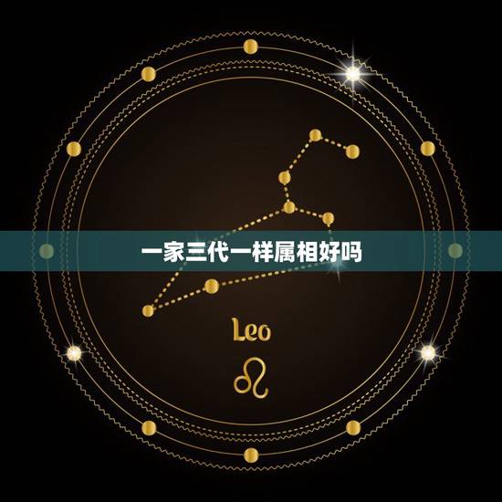 一家三代一样属相好吗,算命——家了三个属相一样好不? 一家三代一样属相好吗,算命——家了三个属相一样好不?