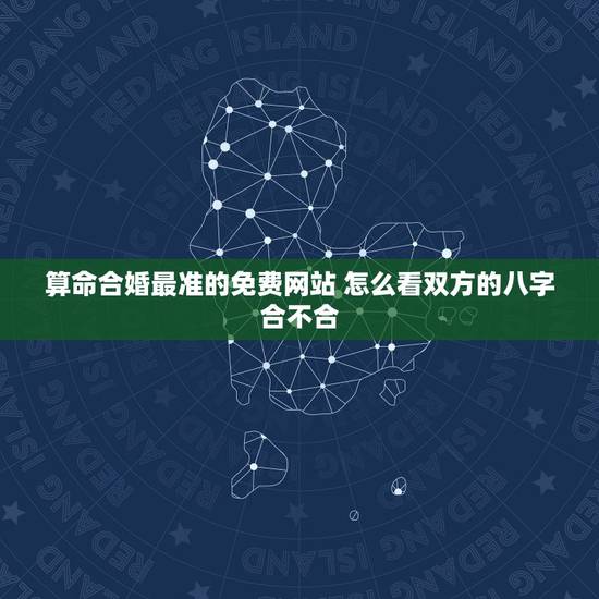 算命合婚最准的免费网站 怎么看双方的八字合不合 算命合婚最准的免费网站 怎么看双方的八字合不合
