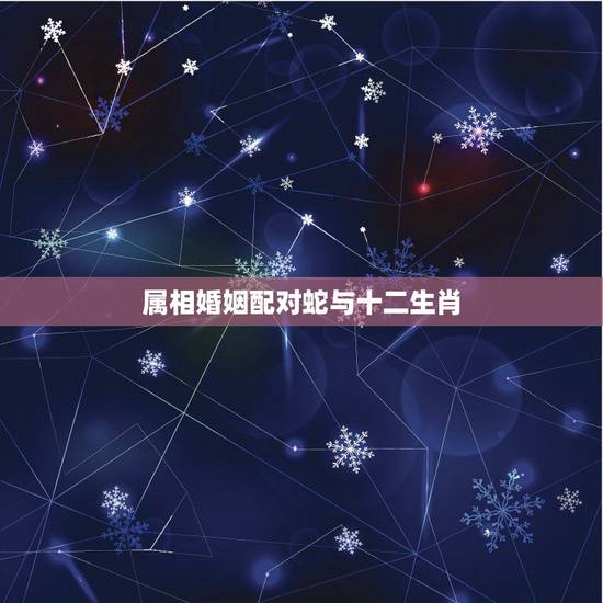 属相婚姻配对蛇与十二生肖,属蛇的与什么属相相配 属相婚姻配对蛇与十二生肖,属蛇的与什么属相相配