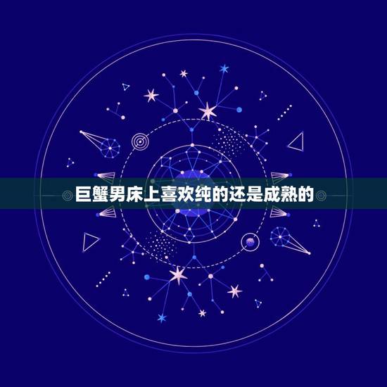 巨蟹男床上喜欢纯的还是成熟的，巨蟹男是喜欢单纯可爱傻傻的女生还是成熟稳