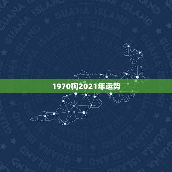 1970狗2021年运势，2022年属狗人的全年运势