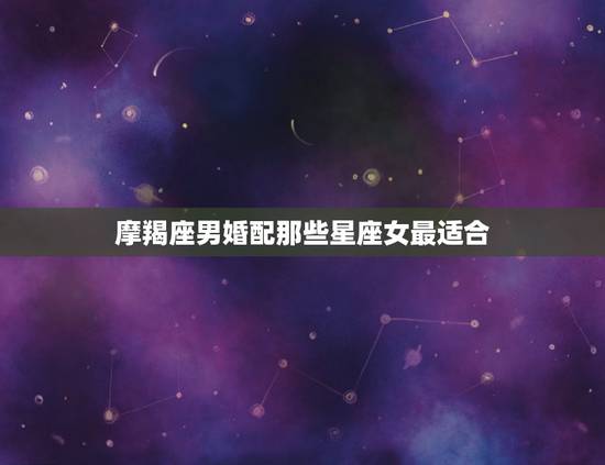 摩羯座男婚配那些星座女最适合,摩羯座男和什么星座女最配? 摩羯座男婚配那些星座女最适合,摩羯座男和什么星座女最配?