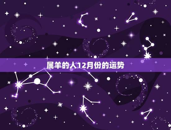 属羊的人12月份的运势，腊月十二出生的属羊人，在2015羊年整体运势
