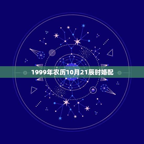 1999年农历10月21辰时婚配，1999年农历10月21日什么星座？