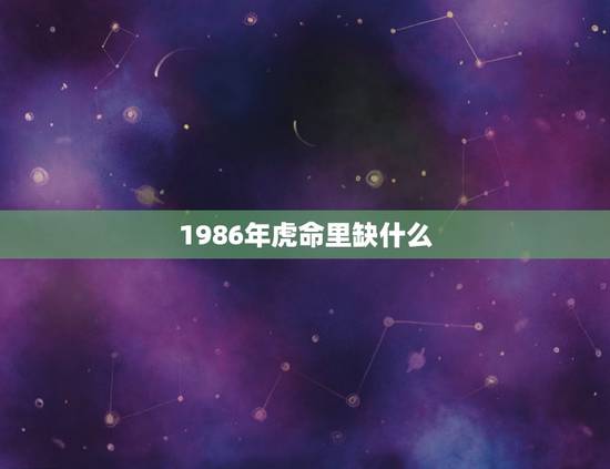 1986年虎命里缺什么,1986年农历六月初五属虎的人五行缺什么 1986年虎命里缺什么,1986年农历六月初五属虎的人五行缺什么