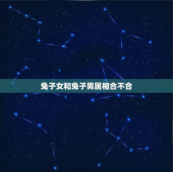 兔子女和兔子男属相合不合,属相婚配:男属兔和女属狗相配吗 兔子女和兔子男属相合不合,属相婚配:男属兔和女属狗相配吗