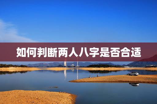 如何判断两人八字是否合适 夫妻在一起相克的征兆 如何判断两人八字是否合适 夫妻在一起相克的征兆