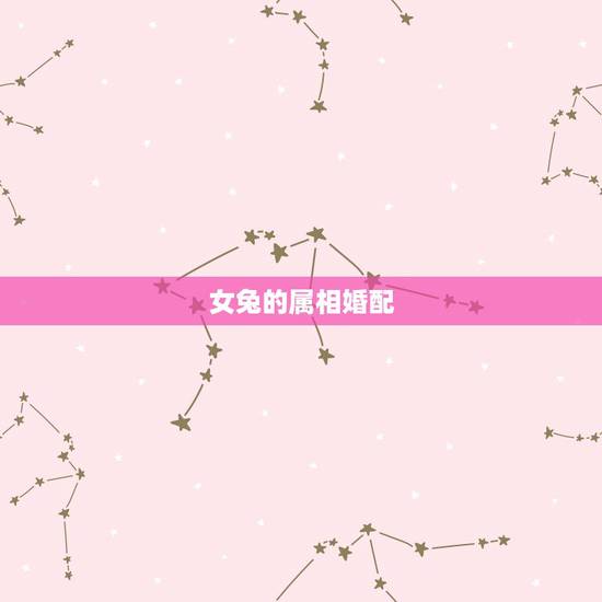 女兔的属相婚配，女属兔的属相婚配表，女属兔的和什么属相最配