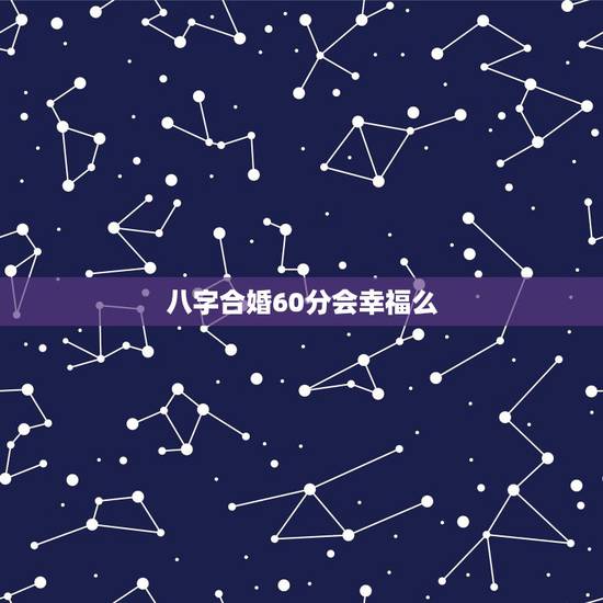 八字合婚60分会幸福么,和男友合婚八字六十分怎么样 八字合婚60分会幸福么,和男友合婚八字六十分怎么样