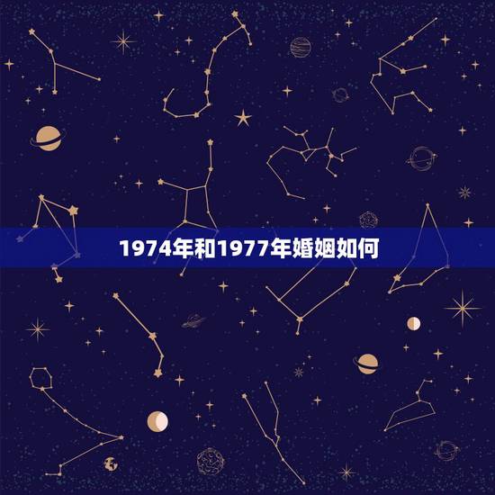 1974年和1977年婚姻如何，1974年属虎与1977年属蛇婚姻合吗
