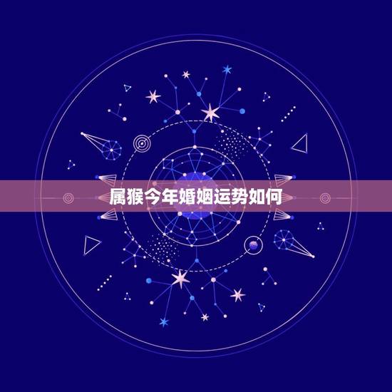 属猴今年婚姻运势如何，猴年2021年运势及运程