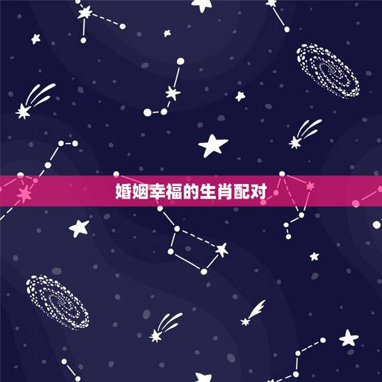 婚姻幸福的生肖配对，夫妻属相相生相克表