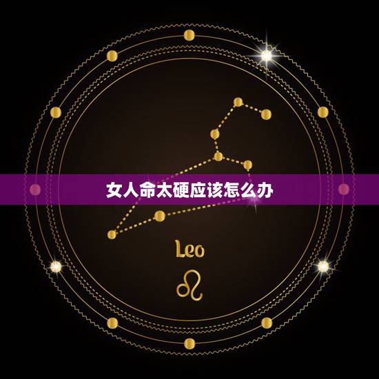 女人命太硬应该怎么办，八字太大的女人好不好