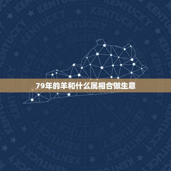 79年的羊和什么属相合做生意，79年属羊和什么属相最配