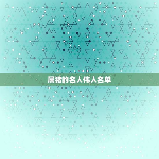 属猪的名人伟人名单，属猪的级领导