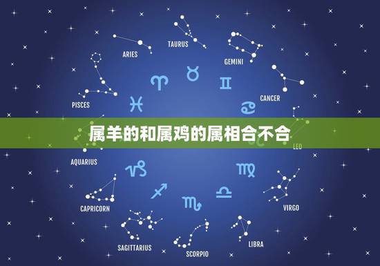 属羊的和属鸡的属相合不合,属鸡人与属羊人相合吗 属羊的和属鸡的属相合不合,属鸡人与属羊人相合吗