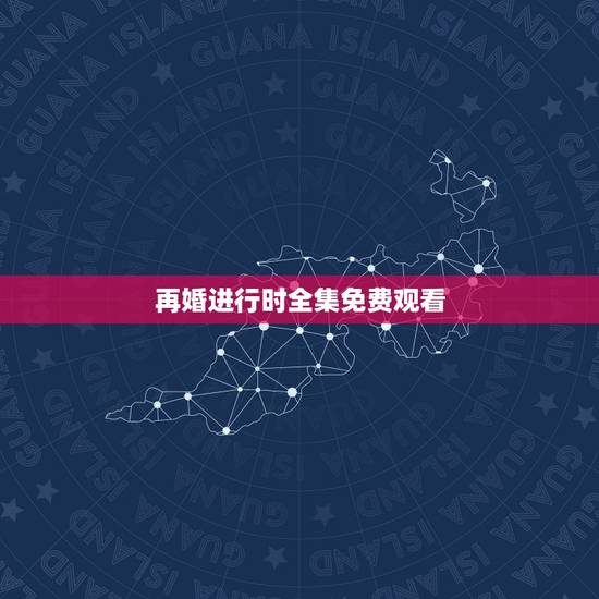 再婚进行时全集免费观看,有一部电视剧叫《再婚进行时》是姚芊羽演的,想问 再婚进行时全集免费观看,有一部电视剧叫《再婚进行时》是姚芊羽演的,想问