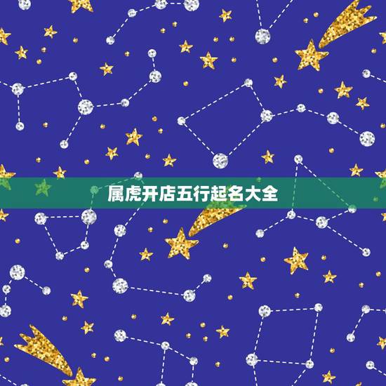 属虎开店五行起名大全,属虎缺水取名最吉利的字 属虎开店五行起名大全,属虎缺水取名最吉利的字