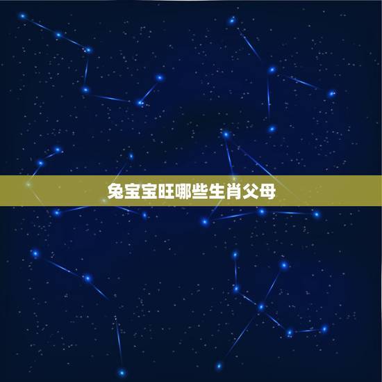 兔宝宝旺哪些生肖父母，孝顺懂事，从小就旺父母的生肖都有哪些？