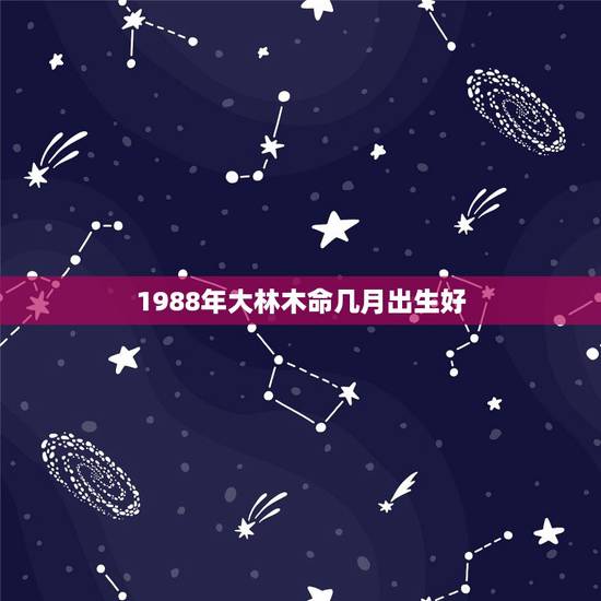 1988年大林木命几月出生好，88年属龙大林木 那五行木命硬么？
