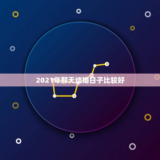 2021年那天结婚日子比较好,2021年4月结婚吉日一览表? 2021年那天结婚日子比较好,2021年4月结婚吉日一览表?