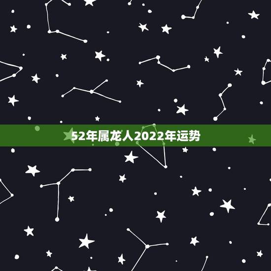 52年属龙人2022年运势,2022属龙的全年运势 52年属龙人2022年运势,2022属龙的全年运势