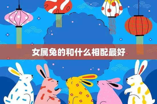 女属兔的和什么相配最好(寻找最佳配对) 女属兔的和什么相配最好(寻找最佳配对)