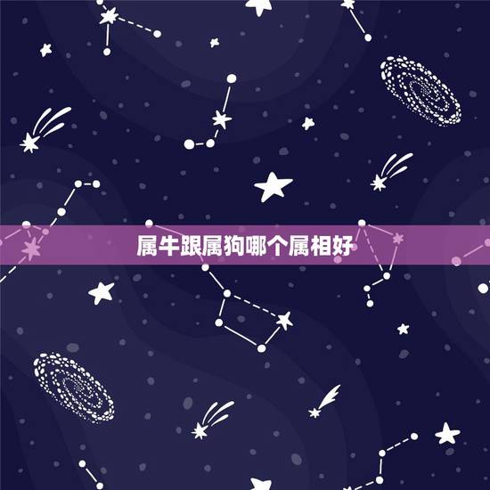 属牛跟属狗哪个属相好,男属狗的和什么属相最配 属牛跟属狗哪个属相好,男属狗的和什么属相最配