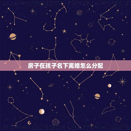 房子在孩子名下离婚怎么分配，离婚了，房子在孩子名下怎么办？