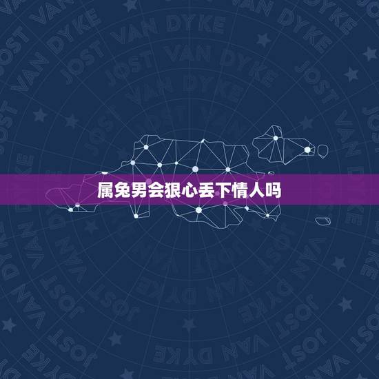 属兔男会狠心丢下情人吗，属兔男认定你的表现