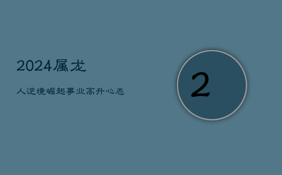 2024属龙人:逆境崛起,事业高升,心态制胜的关键 2024属龙人:逆境崛起,事业高升,心态制胜的关键