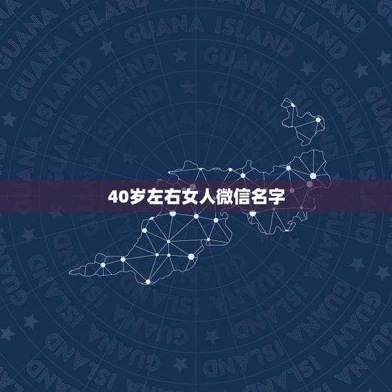 40岁左右女人微信名字,40岁到50岁的女微信名 40岁左右女人微信名字,40岁到50岁的女微信名