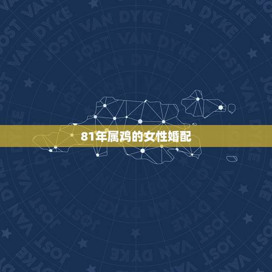 81年属鸡的女性婚配,1981年属鸡跟属什么的最配 81年属鸡的女性婚配,1981年属鸡跟属什么的最配