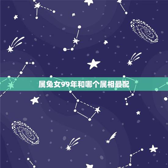 属兔女99年和哪个属相最配,女属兔的和什么属相最配 属兔女99年和哪个属相最配,女属兔的和什么属相最配