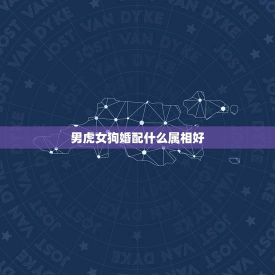 男虎女狗婚配什么属相好，属虎得女和属狗得男生什么属相好