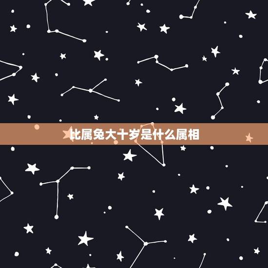 比属兔大十岁是什么属相，属兔的跟属蛇的合不合
