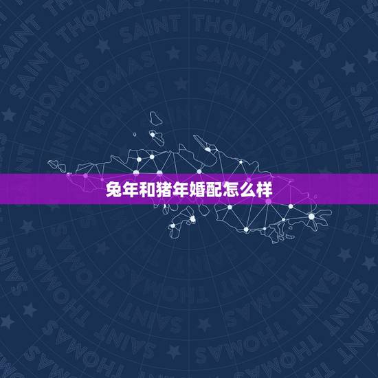 兔年和猪年婚配怎么样,婚配中,女方属兔,应配男方属啥好? 兔年和猪年婚配怎么样,婚配中,女方属兔,应配男方属啥好?