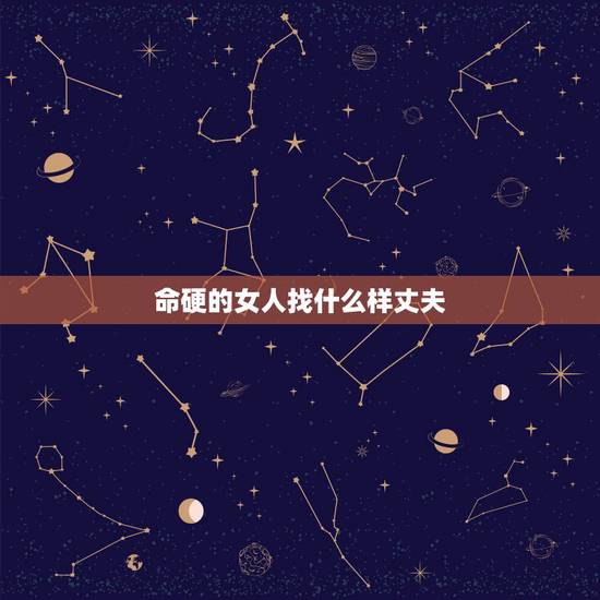 命硬的女人找什么样丈夫,女人命硬有什么好处 命硬的女人找什么样丈夫,女人命硬有什么好处