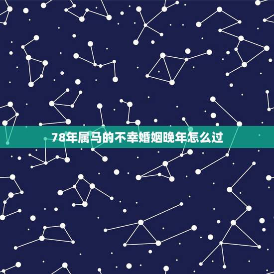 78年属马的不幸婚姻晚年怎么过，1978年属马人的婚姻