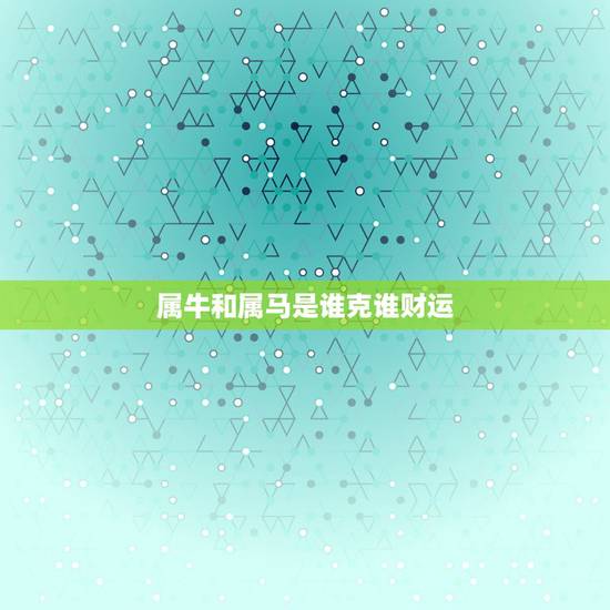 属牛和属马是谁克谁财运,属牛跟属马的属相和吗 属牛和属马是谁克谁财运,属牛跟属马的属相和吗
