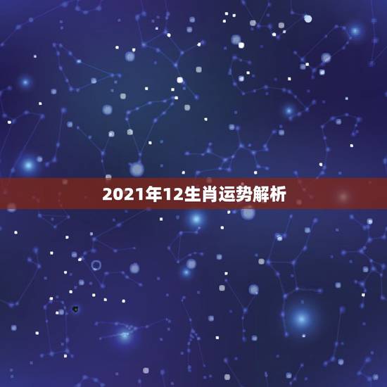 2021年12生肖运势解析，12生肖运势2021年运势详解势详解