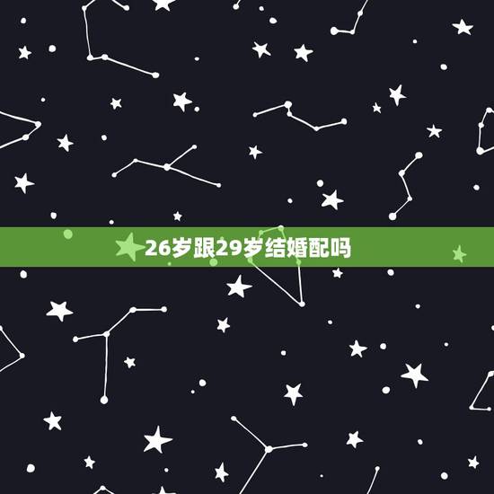 26岁跟29岁结婚配吗,我26岁了,男朋友29岁,我们打算国庆结婚,我 26岁跟29岁结婚配吗,我26岁了,男朋友29岁,我们打算国庆结婚,我