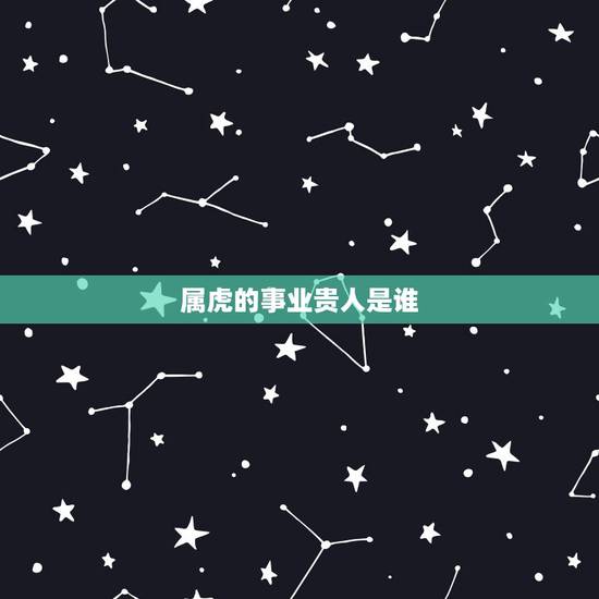 属虎的事业贵人是谁,一家三个属虎的好吗? 属虎的事业贵人是谁,一家三个属虎的好吗?