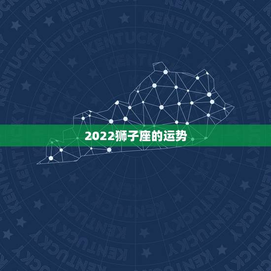2022狮子座的运势,狮子座星座运势 2022狮子座的运势,狮子座星座运势