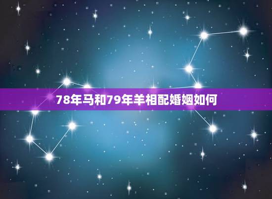 78年马和79年羊相配婚姻如何,1979年的羊和1978年的马能婚配吗 78年马和79年羊相配婚姻如何,1979年的羊和1978年的马能婚配吗