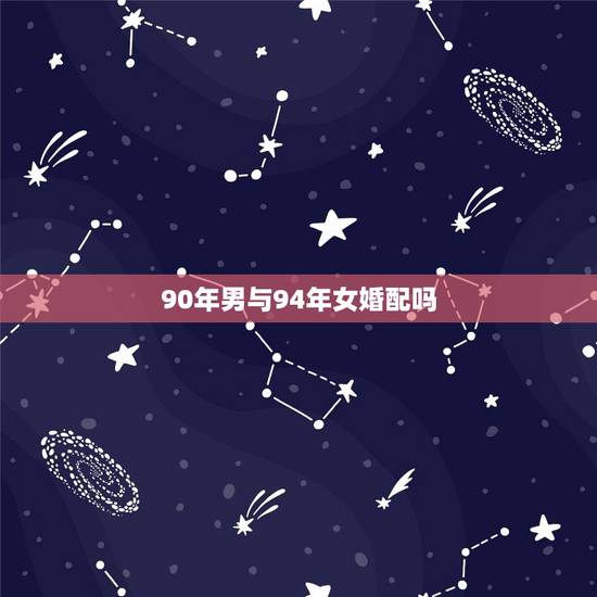 90年男与94年女婚配吗,1990年属马男和1994年狗女2023年几 90年男与94年女婚配吗,1990年属马男和1994年狗女2023年几